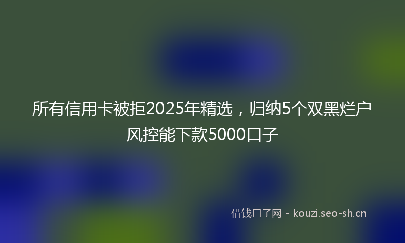 所有信用卡被拒2025年精选，归纳5个双黑烂户风控能下款5000口子