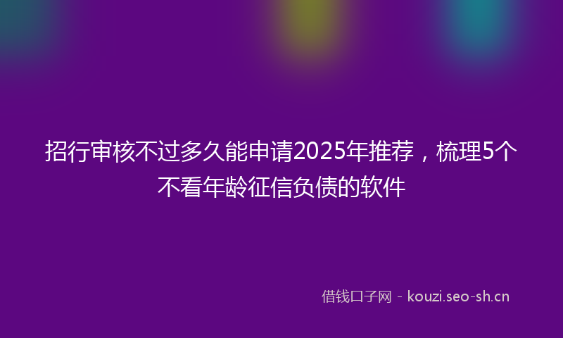 招行审核不过多久能申请2025年推荐,梳理5个不看年龄征信负债的软件