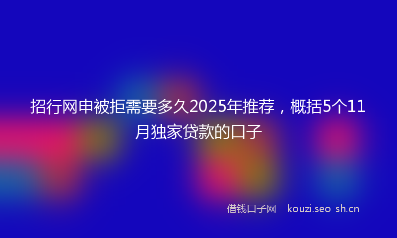 招行网申被拒需要多久2025年推荐，概括5个11月独家贷款的口子