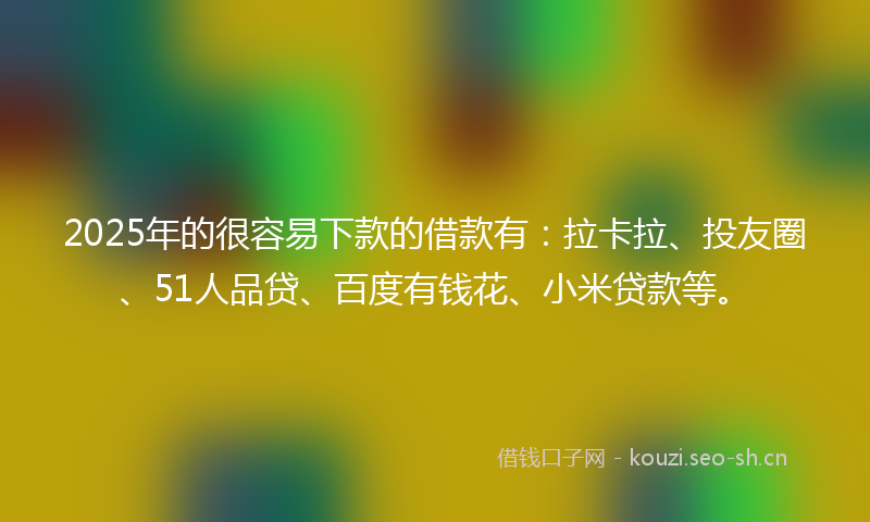 2025年的很容易下款的借款有：拉卡拉、投友圈、51人品贷、百度有钱花、小米贷款等。