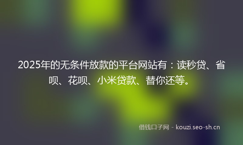 2025年的无条件放款的平台网站有：读秒贷、省呗、花呗、小米贷款、替你还等。