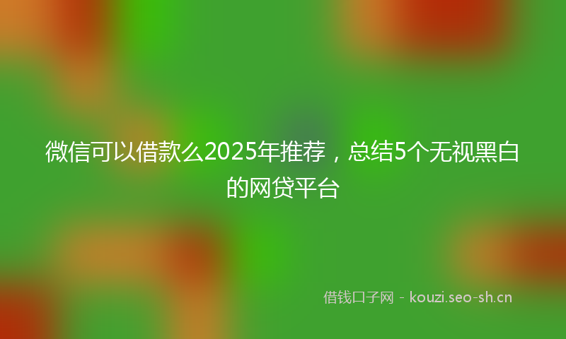 微信可以借款么2025年推荐，总结5个无视黑白的网贷平台