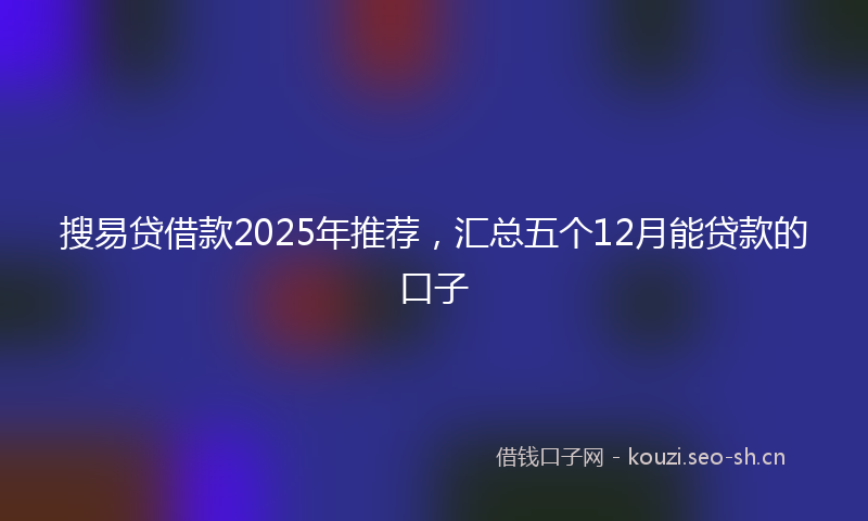搜易贷借款2025年推荐，汇总五个12月能贷款的口子
