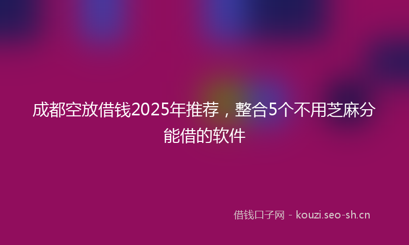 成都空放借钱2025年推荐，整合5个不用芝麻分能借的软件
