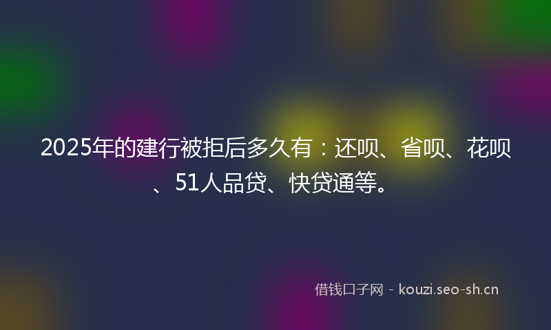 2025年的建行被拒后多久有：还呗、省呗、花呗、51人品贷、快贷通等。