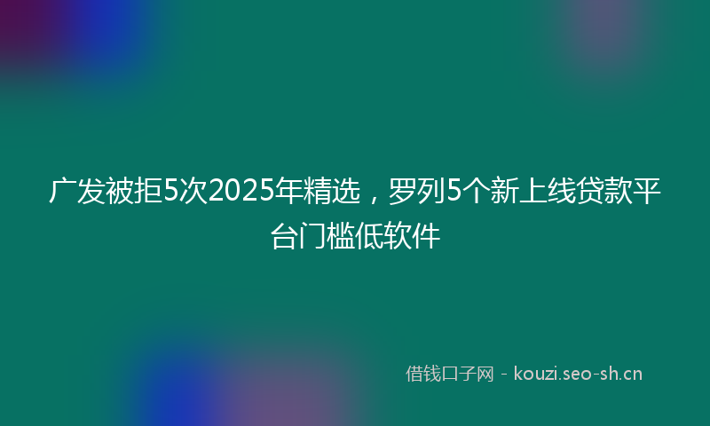 广发被拒5次2025年精选，罗列5个新上线贷款平台门槛低软件