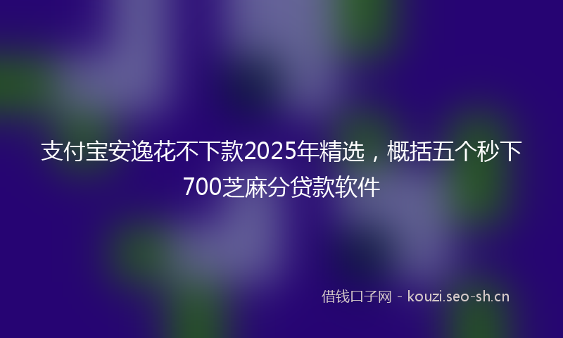 支付宝安逸花不下款2025年精选，概括五个秒下700芝麻分贷款软件