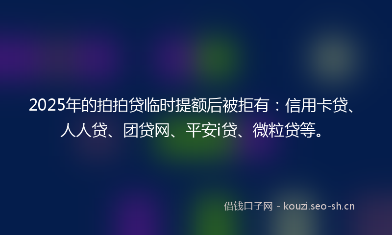 2025年的拍拍贷临时提额后被拒有：信用卡贷、人人贷、团贷网、平安i贷、微粒贷等。