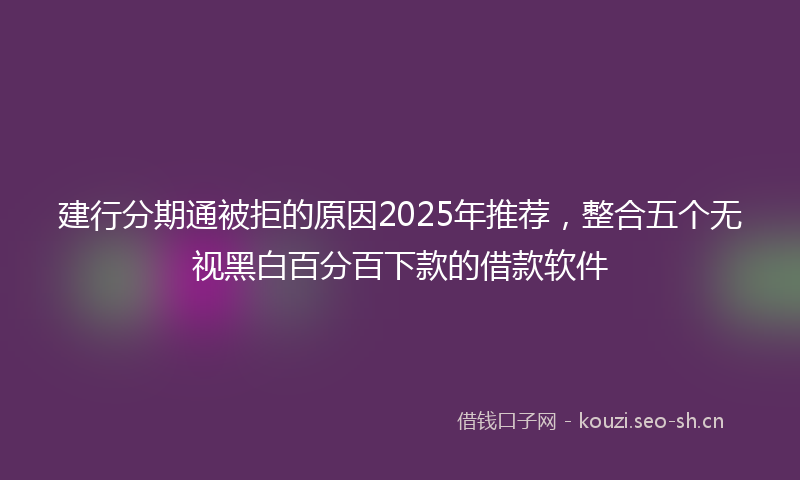 建行分期通被拒的原因2025年推荐，整合五个无视黑白百分百下款的借款软件