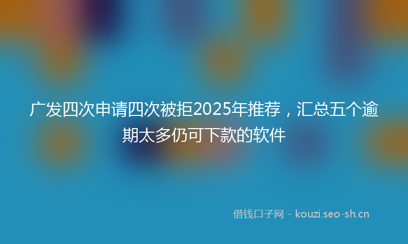 广发四次申请四次被拒2025年推荐，汇总五个逾期太多仍可下款的软件