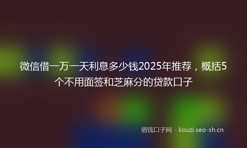 微信借一万一天利息多少钱2025年推荐，概括5个不用面签和芝麻分的贷款口子