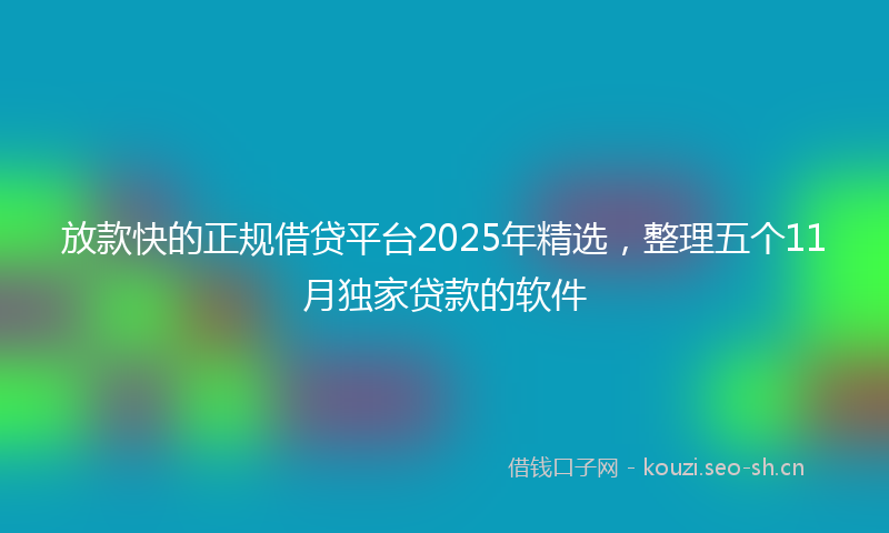 放款快的正规借贷平台2025年精选，整理五个11月独家贷款的软件