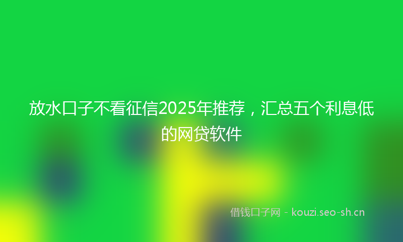 放水口子不看征信2025年推荐,汇总五个利息低的网贷软件