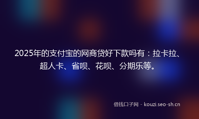 2025年的支付宝的网商贷好下款吗有:拉卡拉、超人卡、省呗、花呗、分期乐等。