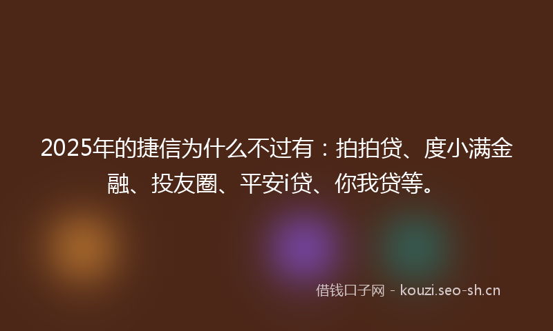 2025年的捷信为什么不过有：拍拍贷、度小满金融、投友圈、平安i贷、你我贷等。