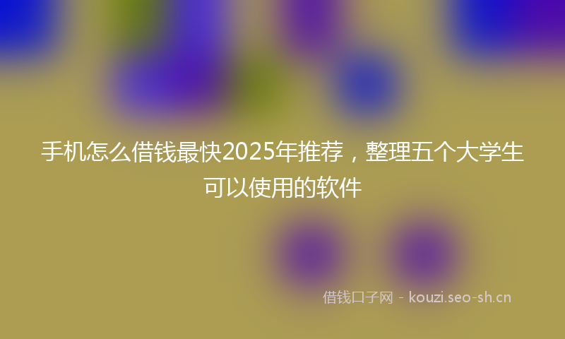 手机怎么借钱最快2025年推荐，整理五个大学生可以使用的软件