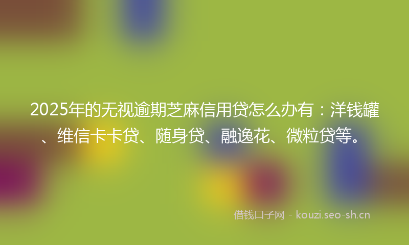 2025年的无视逾期芝麻信用贷怎么办有：洋钱罐、维信卡卡贷、随身贷、融逸花、微粒贷等。