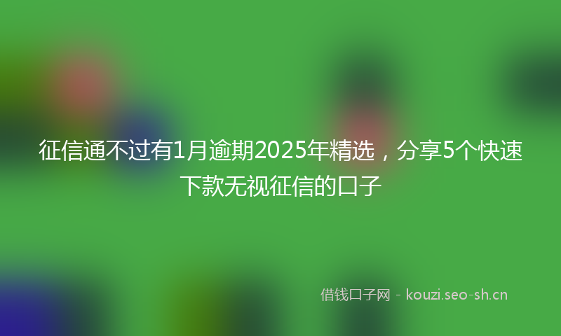征信通不过有1月逾期2025年精选,分享5个快速下款无视征信的口子