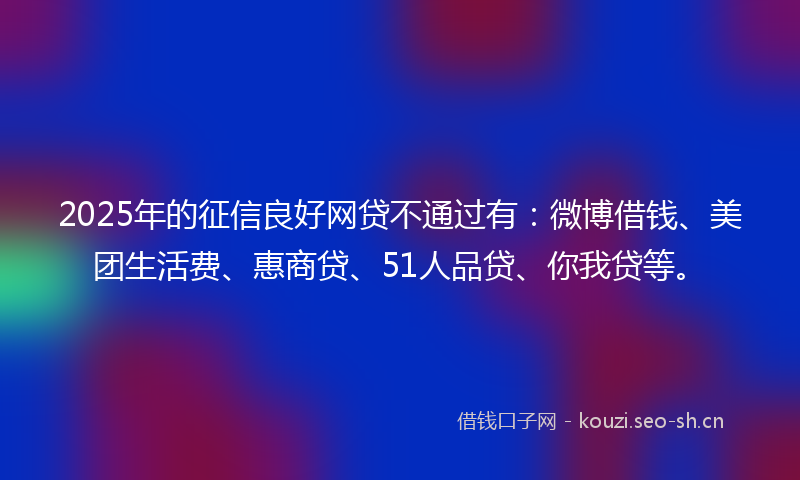 2025年的征信良好网贷不通过有：微博借钱、美团生活费、惠商贷、51人品贷、你我贷等。