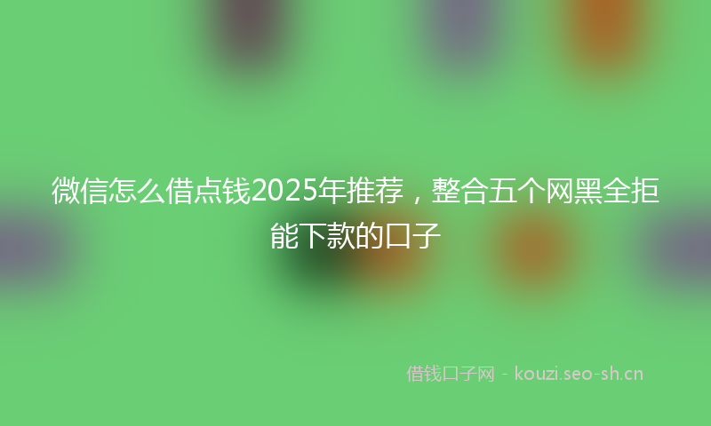 微信怎么借点钱2025年推荐，整合五个网黑全拒能下款的口子