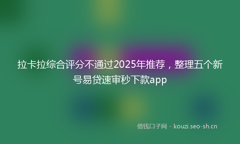 拉卡拉综合评分不通过2025年推荐，整理五个新号易贷速审秒下款app