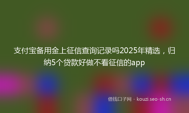 支付宝备用金上征信查询记录吗2025年精选，归纳5个贷款好做不看征信的app