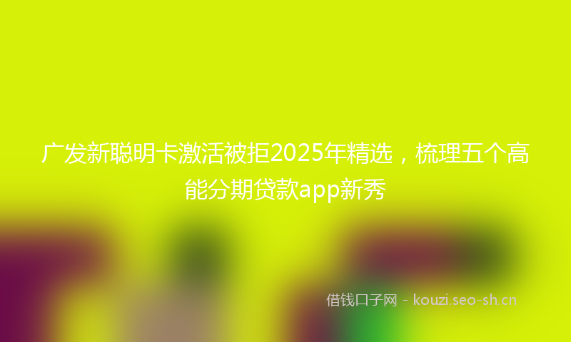 广发新聪明卡激活被拒2025年精选，梳理五个高能分期贷款app新秀