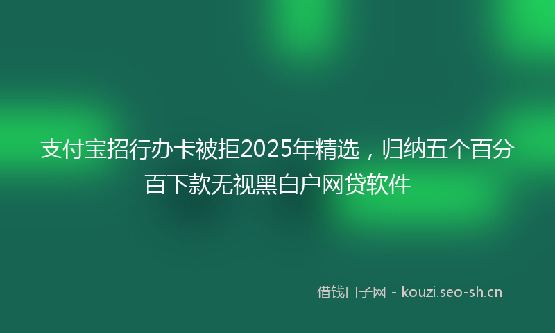 支付宝招行办卡被拒2025年精选，归纳五个百分百下款无视黑白户网贷软件