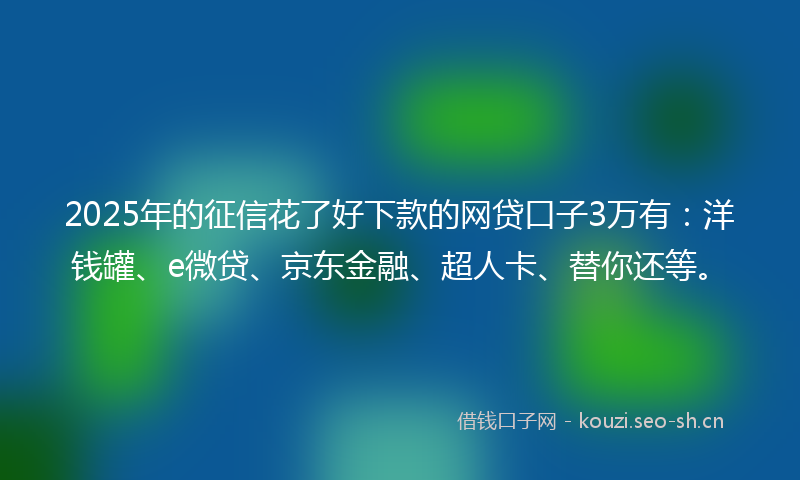 2025年的征信花了好下款的网贷口子3万有：洋钱罐、e微贷、京东金融、超人卡、替你还等。