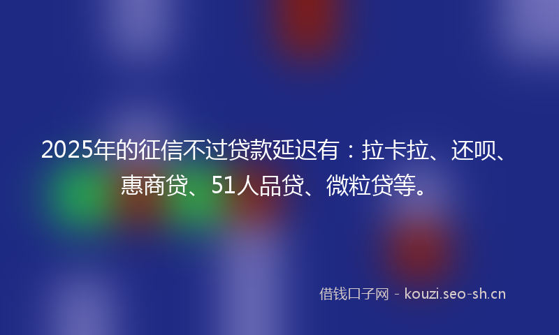 2025年的征信不过贷款延迟有：拉卡拉、还呗、惠商贷、51人品贷、微粒贷等。