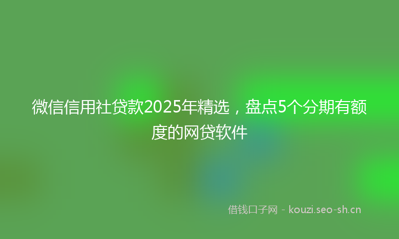 微信信用社贷款2025年精选，盘点5个分期有额度的网贷软件