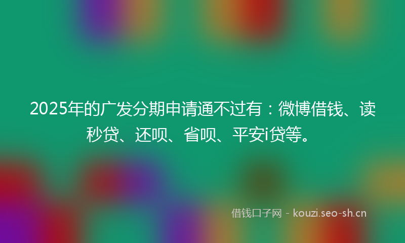 2025年的广发分期申请通不过有：微博借钱、读秒贷、还呗、省呗、平安i贷等。