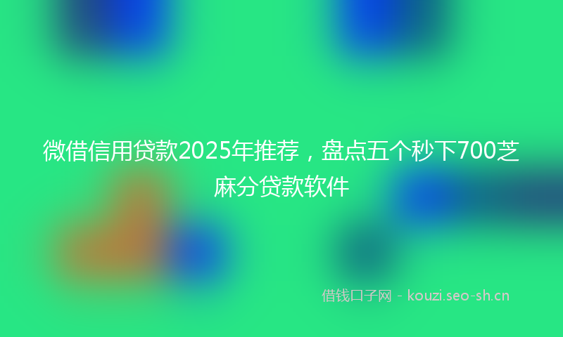 微借信用贷款2025年推荐，盘点五个秒下700芝麻分贷款软件