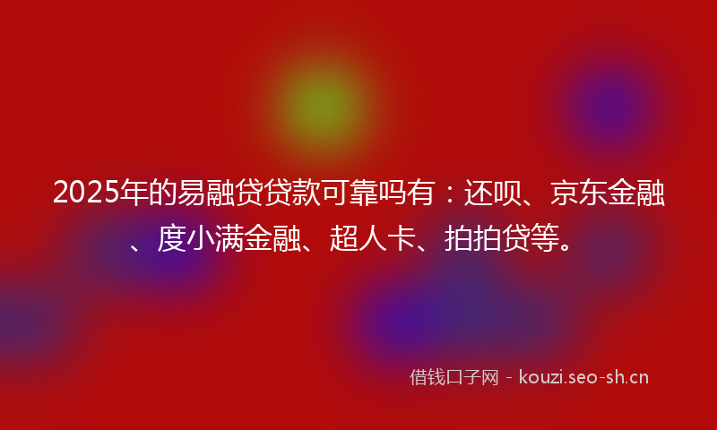 2025年的易融贷贷款可靠吗有：还呗、京东金融、度小满金融、超人卡、拍拍贷等。