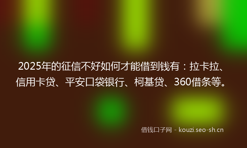 2025年的征信不好如何才能借到钱有：拉卡拉、信用卡贷、平安口袋银行、柯基贷、360借条等。