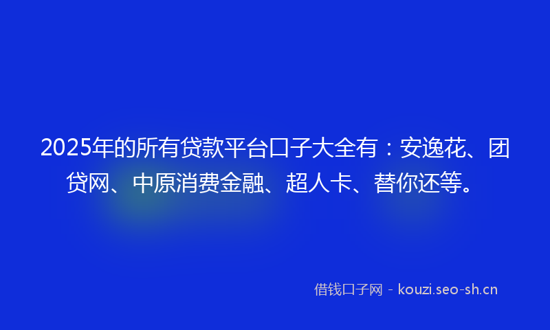 2025年的所有贷款平台口子大全有：安逸花、团贷网、中原消费金融、超人卡、替你还等。