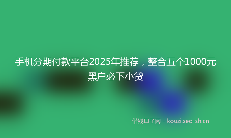 手机分期付款平台2025年推荐，整合五个1000元黑户必下小贷