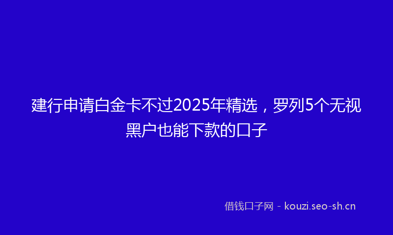 建行申请白金卡不过2025年精选，罗列5个无视黑户也能下款的口子