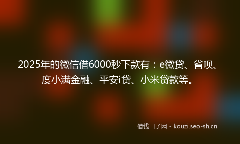 2025年的微信借6000秒下款有：e微贷、省呗、度小满金融、平安i贷、小米贷款等。