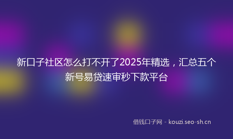 新口子社区怎么打不开了2025年精选，汇总五个新号易贷速审秒下款平台