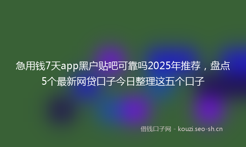 急用钱7天app黑户贴吧可靠吗2025年推荐，盘点5个最新网贷口子今日整理这五个口子
