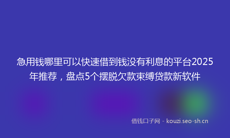 急用钱哪里可以快速借到钱没有利息的平台2025年推荐，盘点5个摆脱欠款束缚贷款新软件