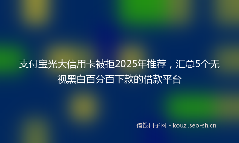 支付宝光大信用卡被拒2025年推荐，汇总5个无视黑白百分百下款的借款平台