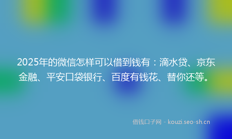 2025年的微信怎样可以借到钱有:滴水贷、京东金融、平安口袋银行、百度有钱花、替你还等。