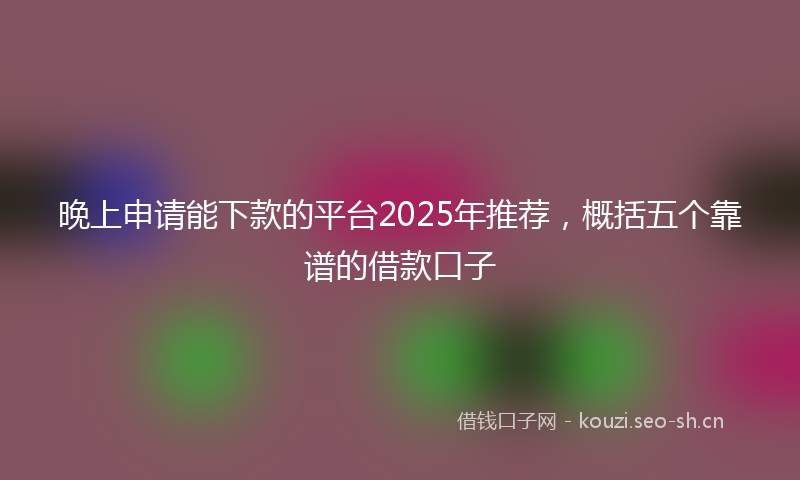 晚上申请能下款的平台2025年推荐，概括五个靠谱的借款口子
