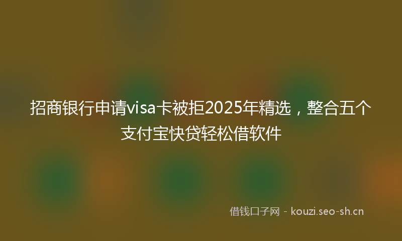 招商银行申请visa卡被拒2025年精选，整合五个支付宝快贷轻松借软件