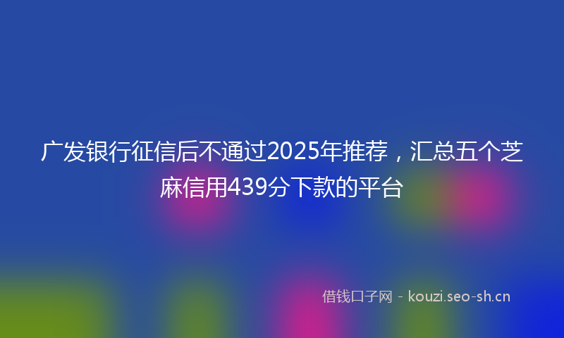 广发银行征信后不通过2025年推荐，汇总五个芝麻信用439分下款的平台