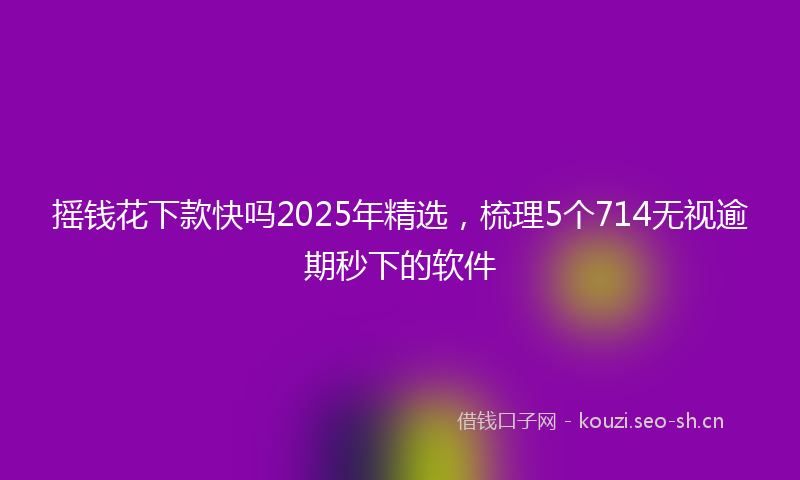 摇钱花下款快吗2025年精选，梳理5个714无视逾期秒下的软件