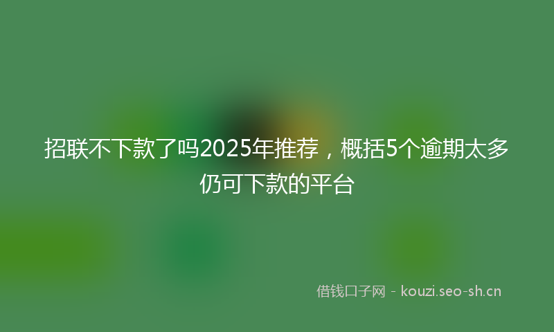 招联不下款了吗2025年推荐，概括5个逾期太多仍可下款的平台