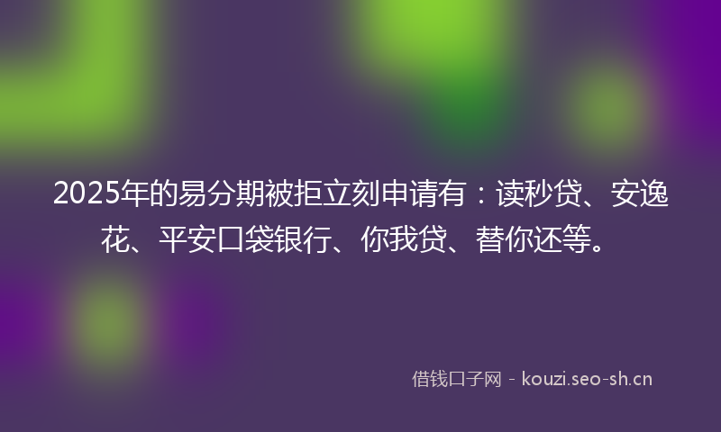2025年的易分期被拒立刻申请有:读秒贷、安逸花、平安口袋银行、你我贷、替你还等。